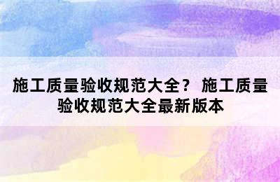 施工质量验收规范大全？ 施工质量验收规范大全最新版本